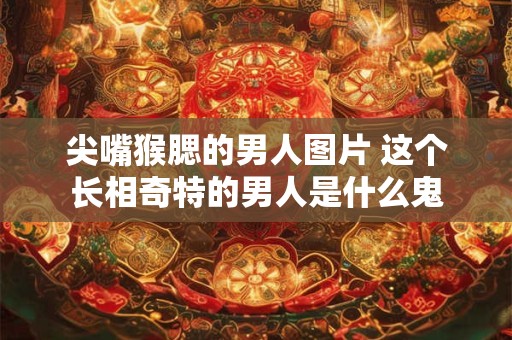 尖嘴猴腮的男人图片 这个长相奇特的男人是什么鬼