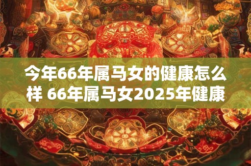 今年66年属马女的健康怎么样 66年属马女2025年健康运势分析