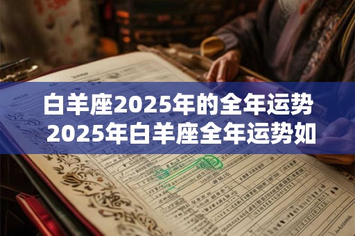 白羊座2025年的全年运势 2025年白羊座全年运势如何