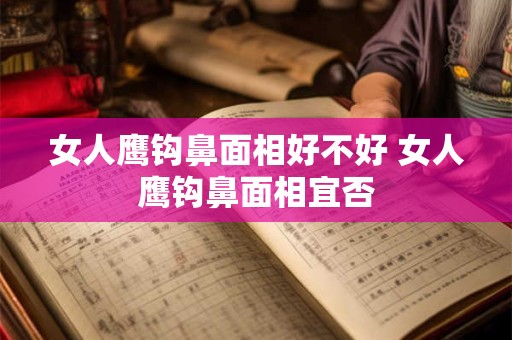 女人鹰钩鼻面相好不好 女人鹰钩鼻面相宜否