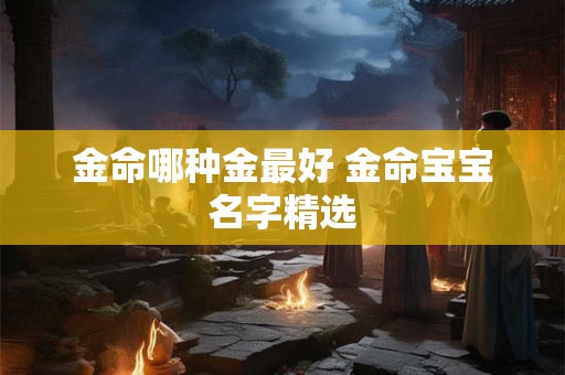 金命哪种金最好 金命宝宝名字精选