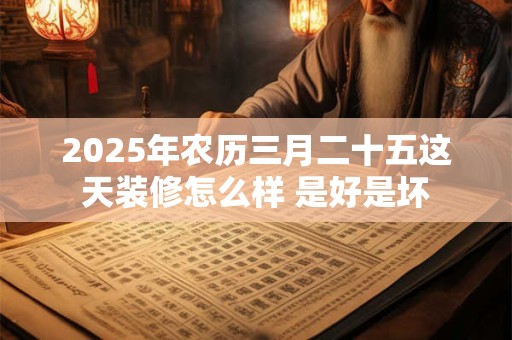 2025年农历三月二十五这天装修怎么样 是好是坏