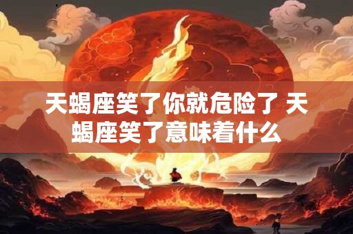 天蝎座笑了你就危险了 天蝎座笑了意味着什么