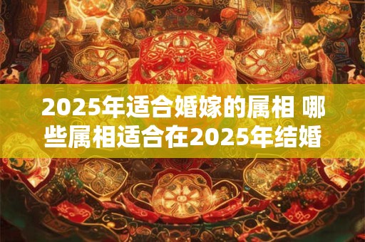 2025年适合婚嫁的属相 哪些属相适合在2025年结婚