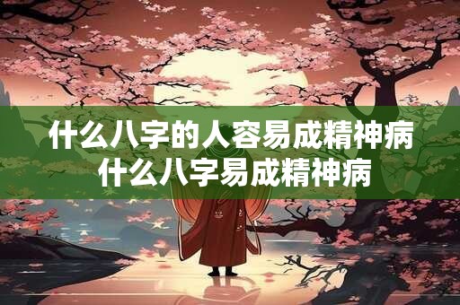 什么八字的人容易成精神病 什么八字易成精神病