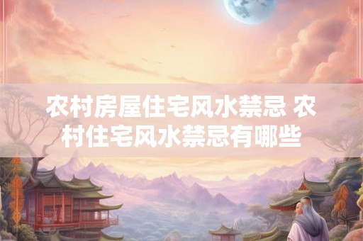 农村房屋住宅风水禁忌 农村住宅风水禁忌有哪些
