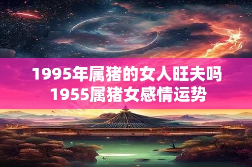 1995年属猪的女人旺夫吗 1955属猪女感情运势