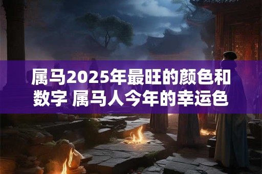 属马2026年最旺的颜色和数字 属马人今年的幸运色是什么 属马2026年最旺的颜色和数字 属马人今年的幸运色是什么