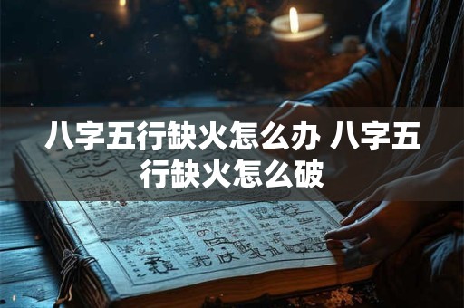 八字五行缺火怎么办 八字五行缺火怎么破