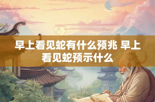 早上看见蛇有什么预兆 早上看见蛇预示什么