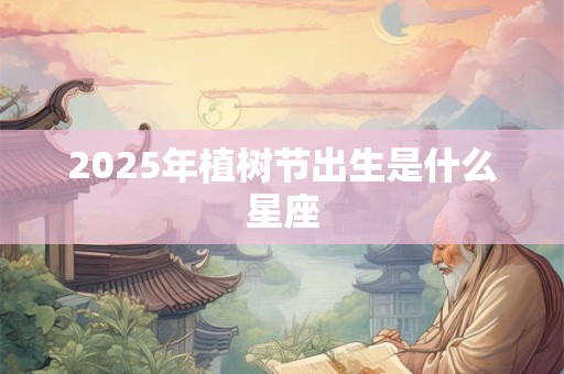 2025年植树节出生是什么星座 2025年植树节出生是什么星座