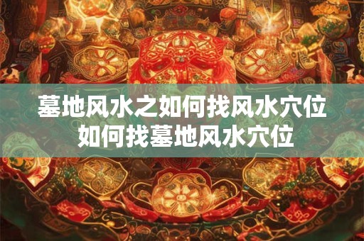 墓地风水之如何找风水穴位 如何找墓地风水穴位