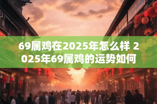 69属鸡在2025年怎么样 2025年69属鸡的运势如何