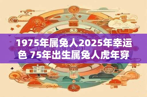 1975年属兔人2025年幸运色 75年出生属兔人虎年穿什么颜色衣服好
