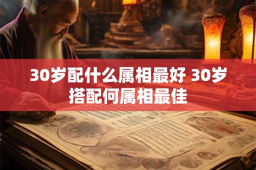 30岁配什么属相最好 30岁搭配何属相最佳