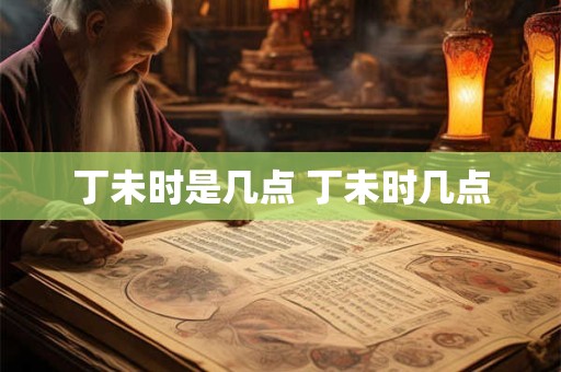丁未时是几点 丁未时几点