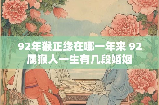 92年猴正缘在哪一年来 92属猴人一生有几段婚姻