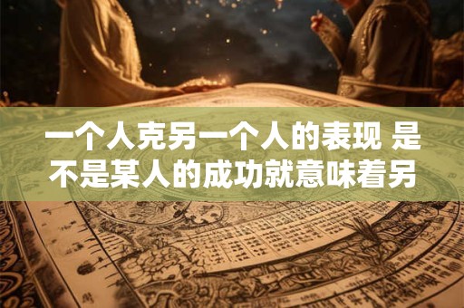 一个人克另一个人的表现 是不是某人的成功就意味着另一人的失败