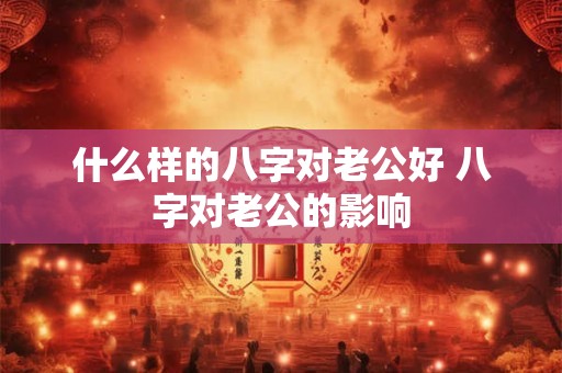 什么样的八字对老公好 八字对老公的影响