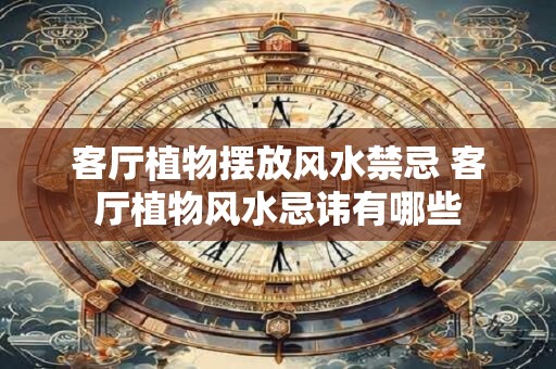 客厅植物摆放风水禁忌 客厅植物风水忌讳有哪些