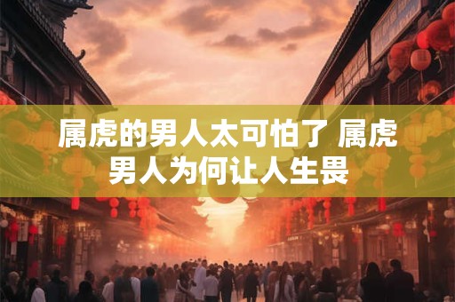 属虎的男人太可怕了 属虎男人为何让人生畏