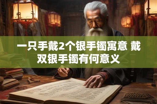 一只手戴2个银手镯寓意 戴双银手镯有何意义