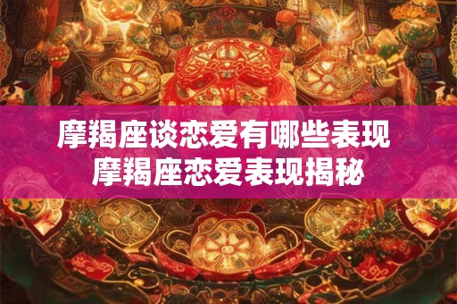 摩羯座谈恋爱有哪些表现 摩羯座恋爱表现揭秘