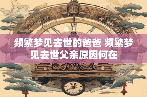 频繁梦见去世的爸爸 频繁梦见去世父亲原因何在