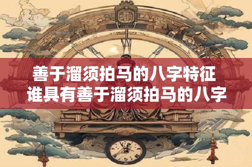 善于溜须拍马的八字特征 谁具有善于溜须拍马的八字特征