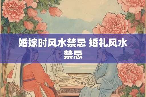 婚嫁时风水禁忌 婚礼风水禁忌