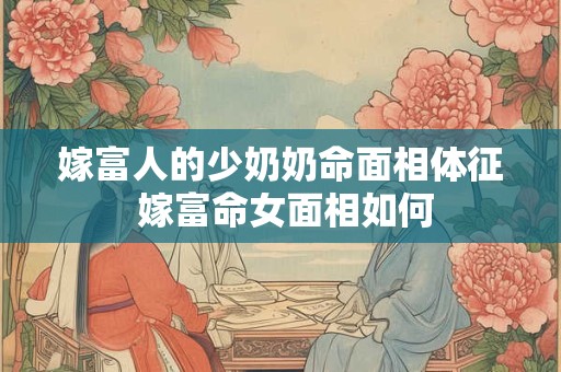嫁富人的少奶奶命面相体征 嫁富命女面相如何