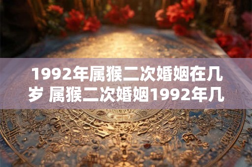 1992年属猴二次婚姻在几岁 属猴二次婚姻1992年几岁结婚