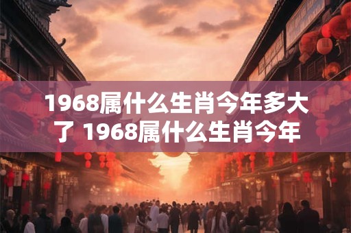 1968属什么生肖今年多大了 1968属什么生肖今年