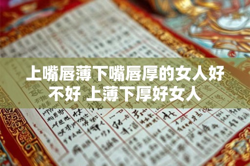 上嘴唇薄下嘴唇厚的女人好不好 上薄下厚好女人