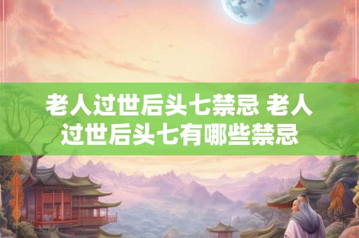 老人过世后头七禁忌 老人过世后头七有哪些禁忌 老人过世后头七禁忌 老人过世后头七有哪些禁忌