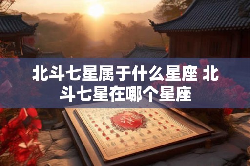 北斗七星属于什么星座 北斗七星在哪个星座