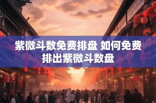 紫微斗数免费排盘 如何免费排出紫微斗数盘