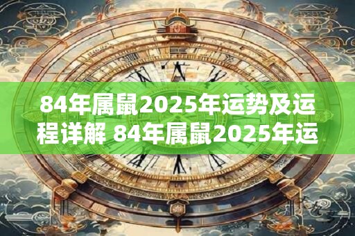 84年属鼠2025年运势及运程详解 84年属鼠2025年运势如何