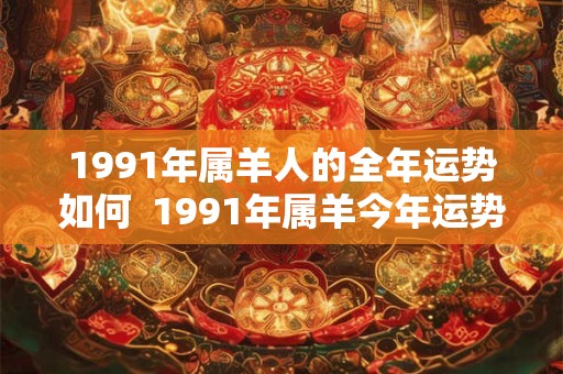 1991年属羊人的全年运势如何  1991年属羊今年运势