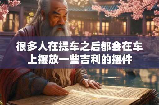 很多人在提车之后都会在车上摆放一些吉利的摆件