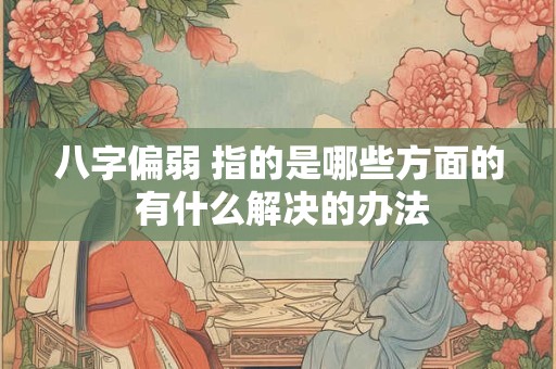 八字偏弱 指的是哪些方面的 有什么解决的办法