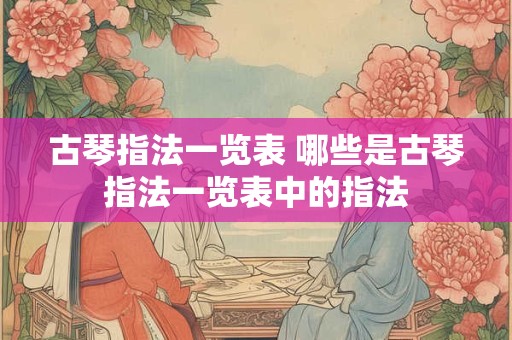 古琴指法一览表 哪些是古琴指法一览表中的指法