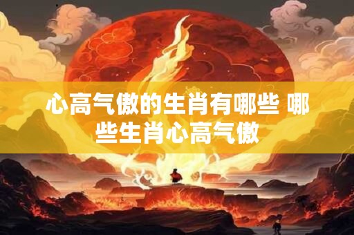 心高气傲的生肖有哪些 哪些生肖心高气傲