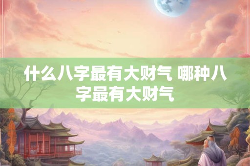 什么八字最有大财气 哪种八字最有大财气
