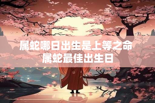 属蛇哪日出生是上等之命 属蛇最佳出生日