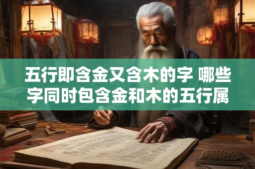 五行即含金又含木的字 哪些字同时包含金和木的五行属性