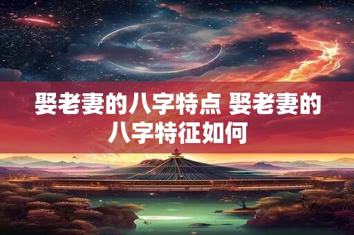 娶老妻的八字特点 娶老妻的八字特征如何