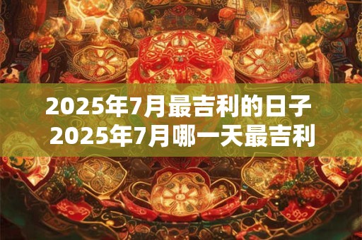 2025年7月最吉利的日子 2025年7月哪一天最吉利