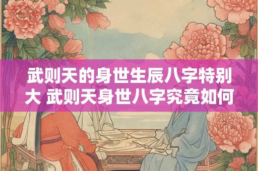 武则天的身世生辰八字特别大 武则天身世八字究竟如何