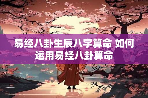 易经八卦生辰八字算命 如何运用易经八卦算命